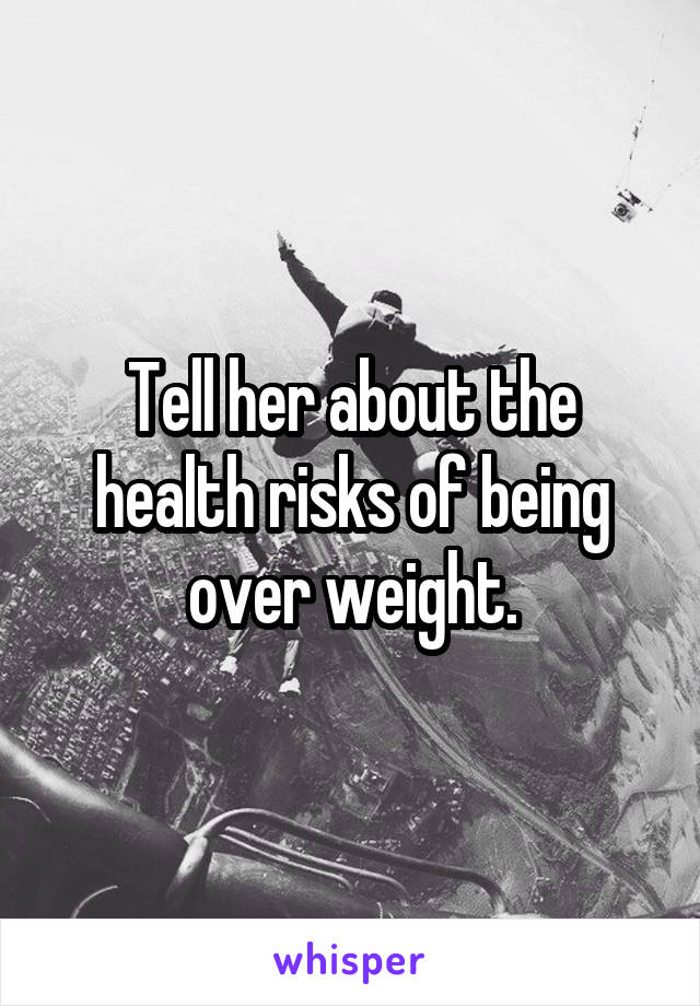 Tell her about the health risks of being over weight.