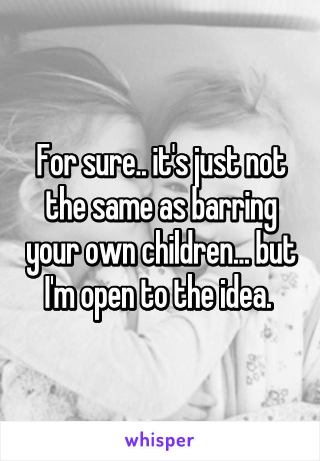 For sure.. it's just not the same as barring your own children... but I'm open to the idea. 