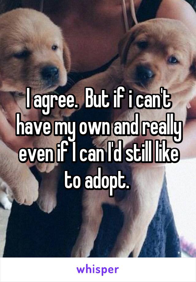 I agree.  But if i can't have my own and really even if I can I'd still like to adopt. 