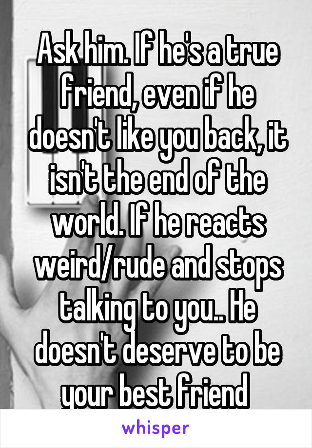 Ask him. If he's a true friend, even if he doesn't like you back, it isn't the end of the world. If he reacts weird/rude and stops talking to you.. He doesn't deserve to be your best friend 