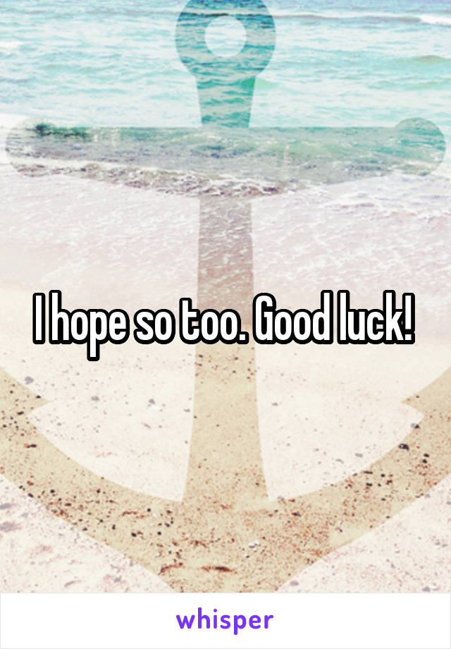 I hope so too. Good luck! 