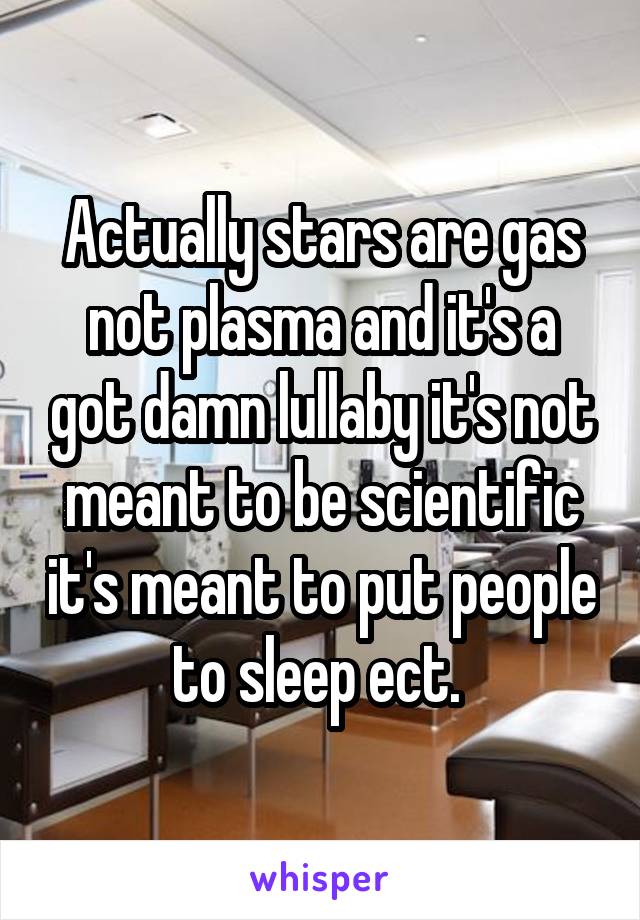 Actually stars are gas not plasma and it's a got damn lullaby it's not meant to be scientific it's meant to put people to sleep ect. 