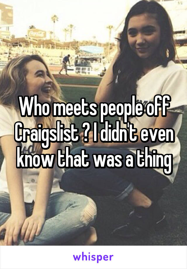 Who meets people off Craigslist ? I didn't even know that was a thing