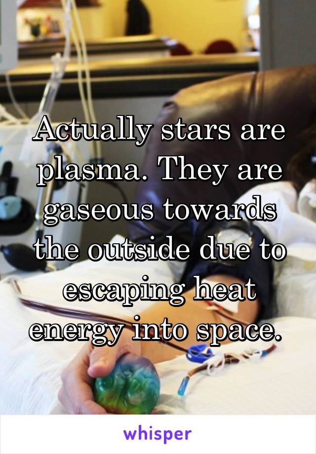 Actually stars are plasma. They are gaseous towards the outside due to escaping heat energy into space. 