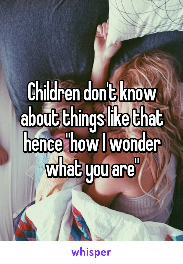 Children don't know about things like that hence "how I wonder what you are"