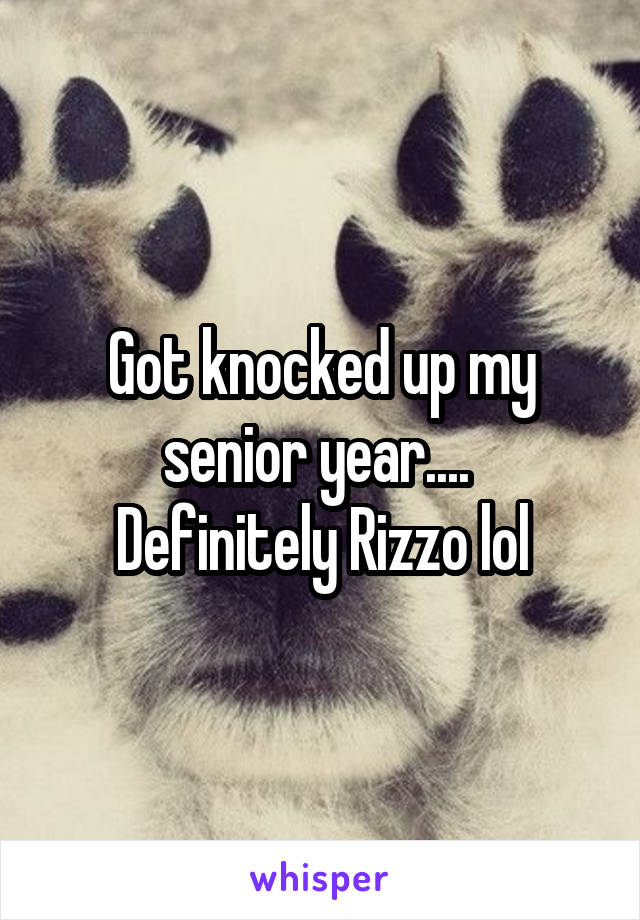 Got knocked up my senior year.... 
Definitely Rizzo lol