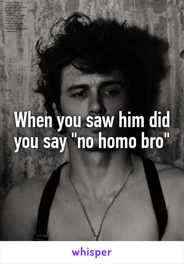 When you saw him did you say "no homo bro"