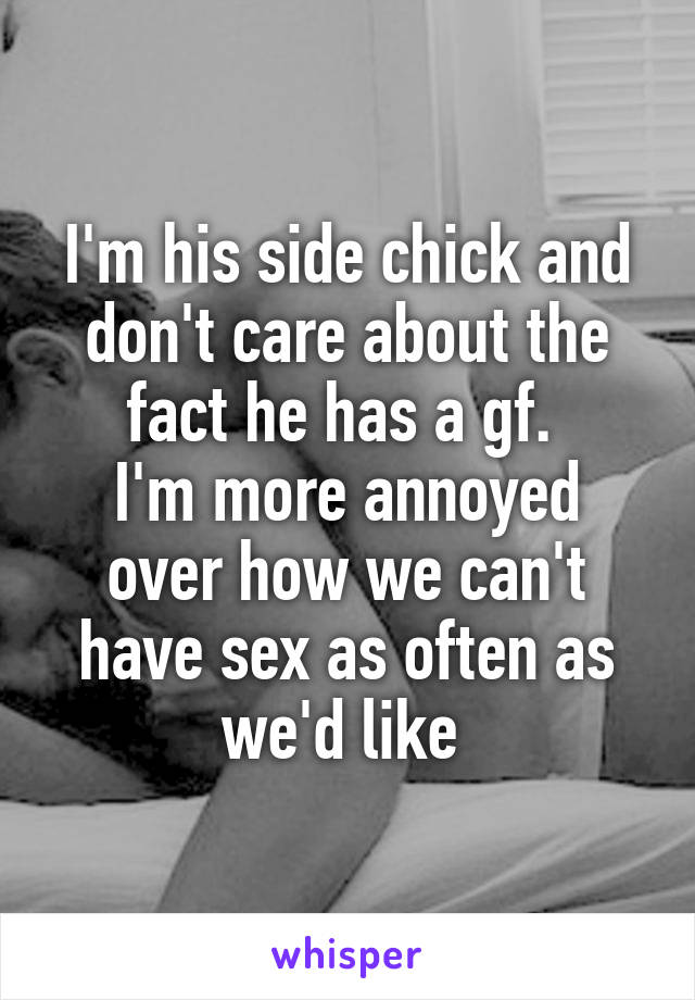 I'm his side chick and don't care about the fact he has a gf. 
I'm more annoyed over how we can't have sex as often as we'd like 