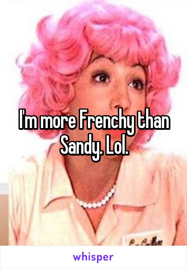 I'm more Frenchy than Sandy. Lol.