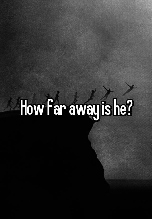 how-far-away-is-he