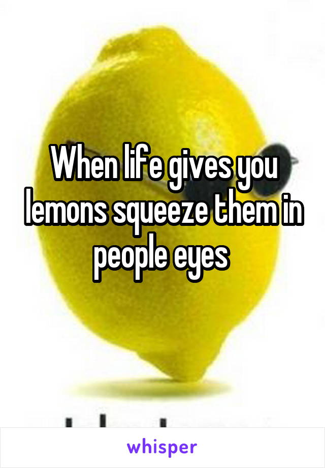 When life gives you lemons squeeze them in people eyes 
