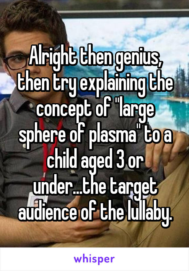 Alright then genius, then try explaining the concept of "large sphere of plasma" to a child aged 3 or under...the target audience of the lullaby.