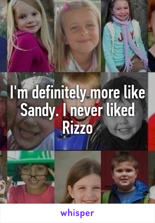I'm definitely more like Sandy. I never liked Rizzo