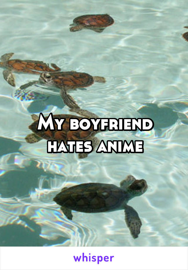My boyfriend hates anime
