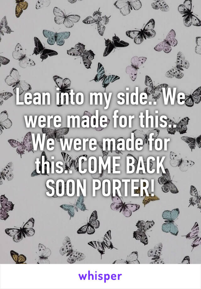 Lean into my side.. We were made for this.. We were made for this.. COME BACK SOON PORTER!