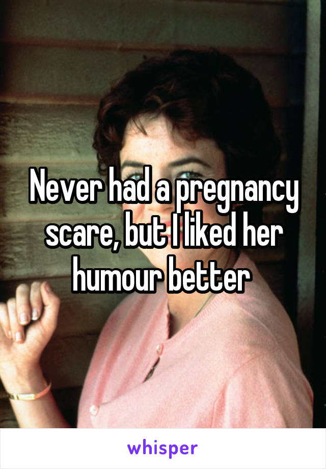 Never had a pregnancy scare, but I liked her humour better 