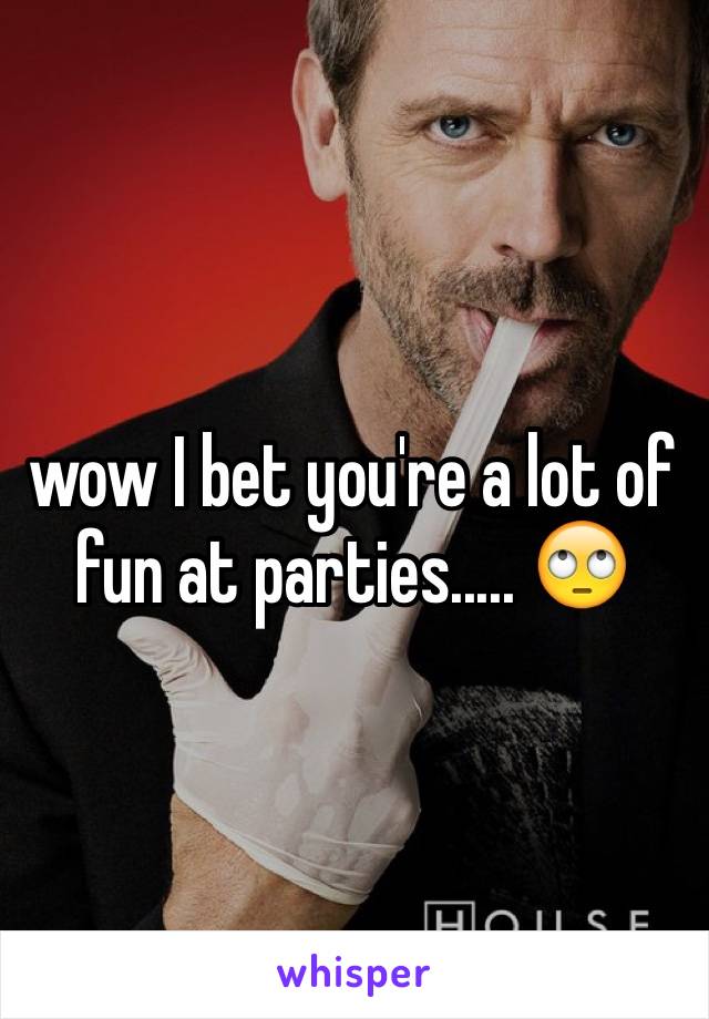 wow I bet you're a lot of fun at parties..... 🙄