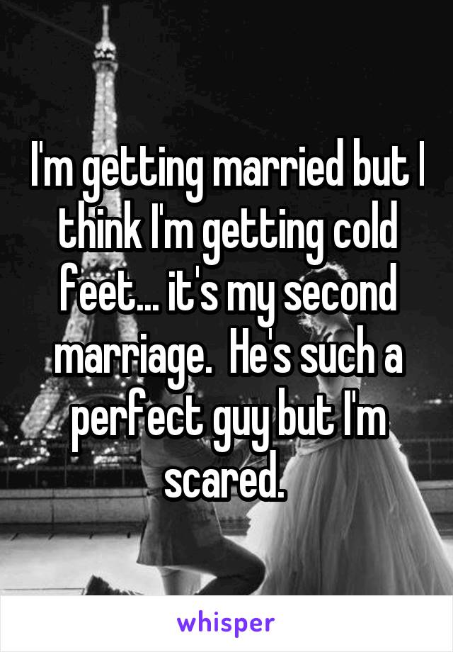 I'm getting married but I think I'm getting cold feet... it's my second marriage.  He's such a perfect guy but I'm scared. 