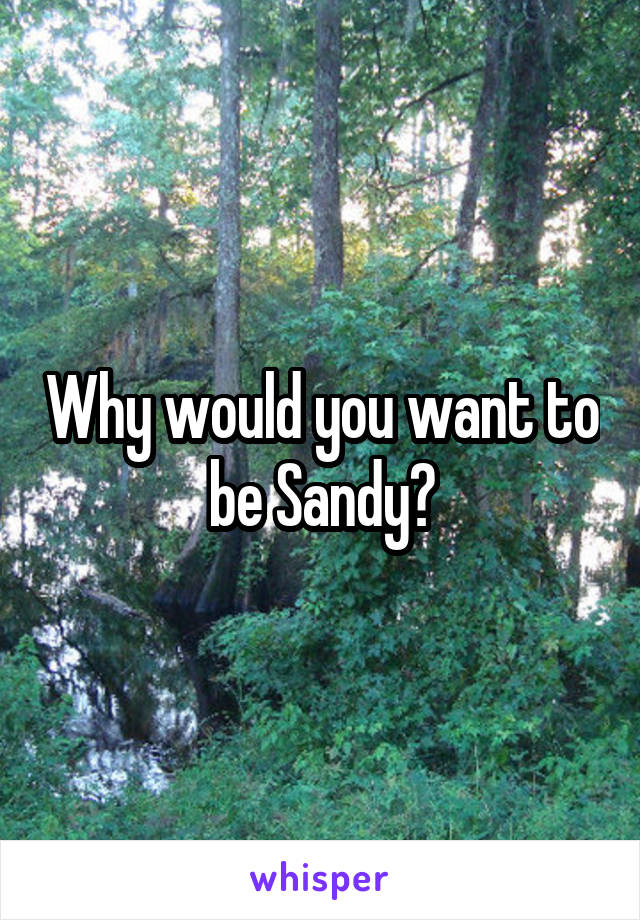 Why would you want to be Sandy?
