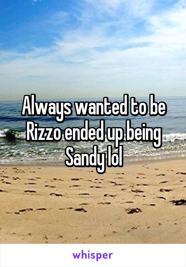 Always wanted to be Rizzo ended up being Sandy lol