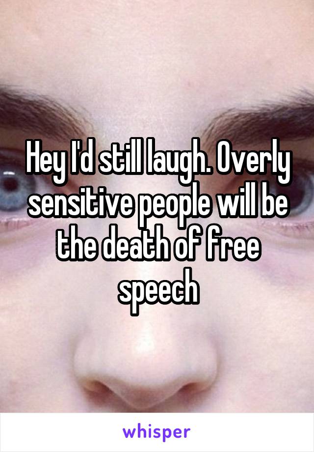 Hey I'd still laugh. Overly sensitive people will be the death of free speech