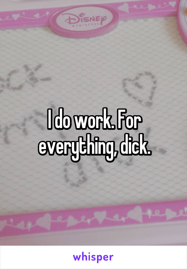 I do work. For everything, dick.