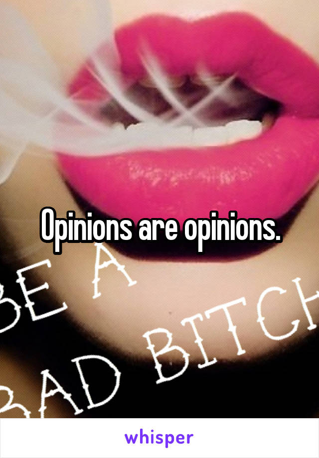 Opinions are opinions.