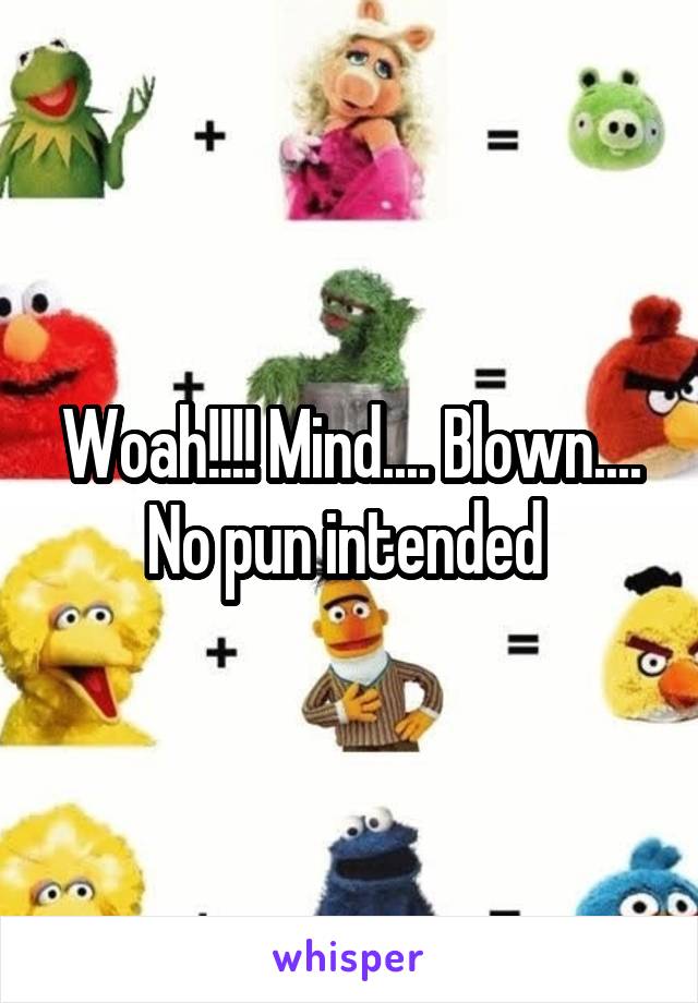 Woah!!!! Mind.... Blown.... No pun intended 