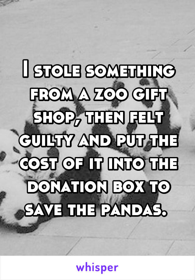 I stole something from a zoo gift shop, then felt guilty and put the cost of it into the donation box to save the pandas. 