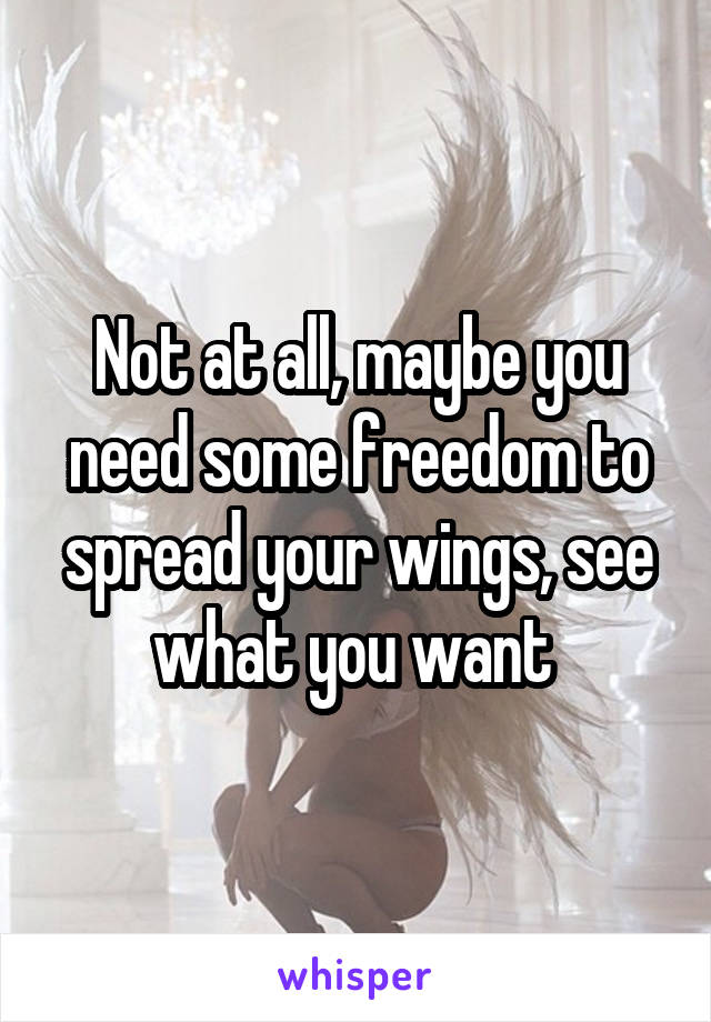 Not at all, maybe you need some freedom to spread your wings, see what you want 