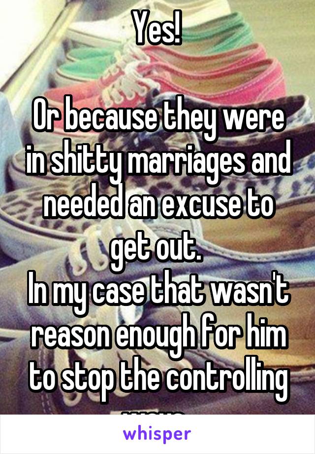Yes! 

Or because they were in shitty marriages and needed an excuse to get out. 
In my case that wasn't reason enough for him to stop the controlling ways. 