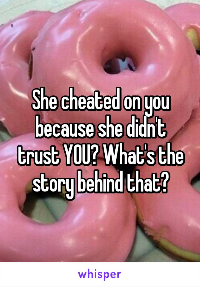 She cheated on you because she didn't trust YOU? What's the story behind that?