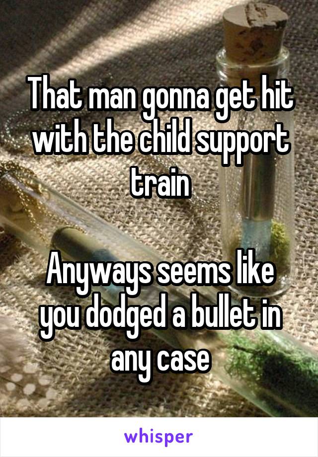 That man gonna get hit with the child support train

Anyways seems like you dodged a bullet in any case