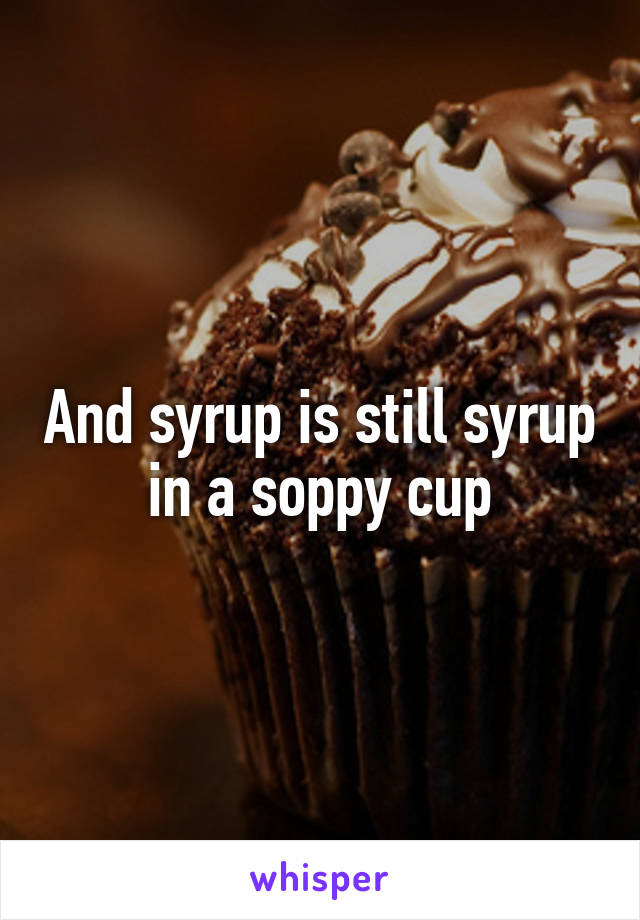 And syrup is still syrup in a soppy cup