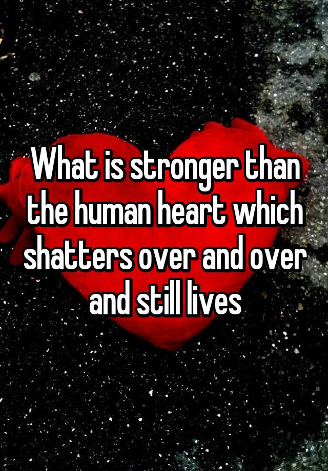 what-is-stronger-than-the-human-heart-which-shatters-over-and-over-and