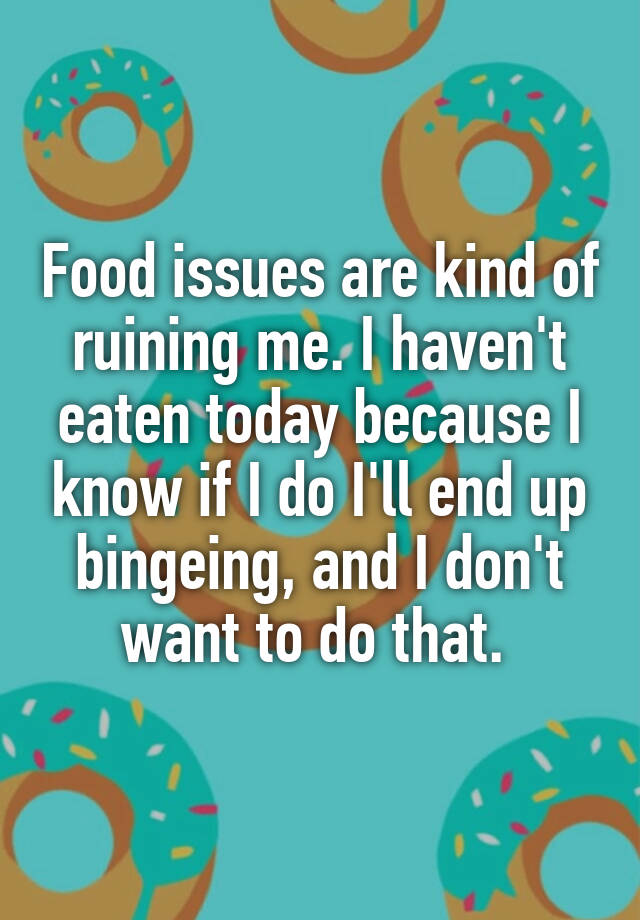 food-issues-are-kind-of-ruining-me-i-haven-t-eaten-today-because-i