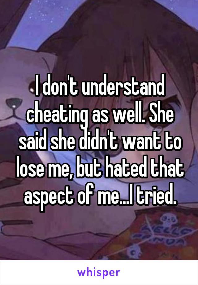 I don't understand cheating as well. She said she didn't want to lose me, but hated that aspect of me...I tried.