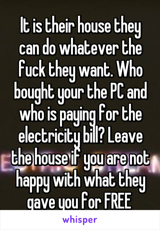 It is their house they can do whatever the fuck they want. Who bought your the PC and who is paying for the electricity bill? Leave the house if you are not happy with what they gave you for FREE 