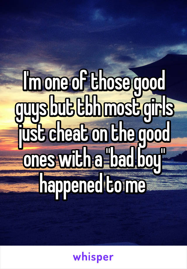 I'm one of those good guys but tbh most girls just cheat on the good ones with a "bad boy" happened to me 