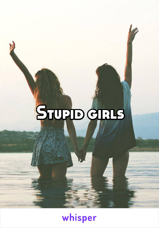 Stupid girls