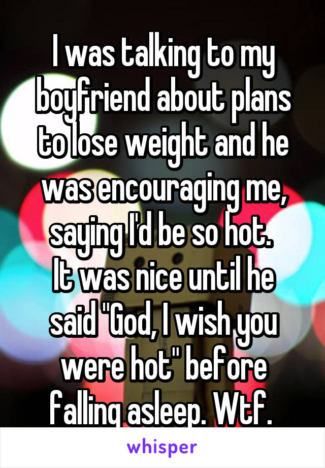 I was talking to my boyfriend about plans to lose weight and he was encouraging me, saying I'd be so hot. 
It was nice until he said "God, I wish you were hot" before falling asleep. Wtf. 