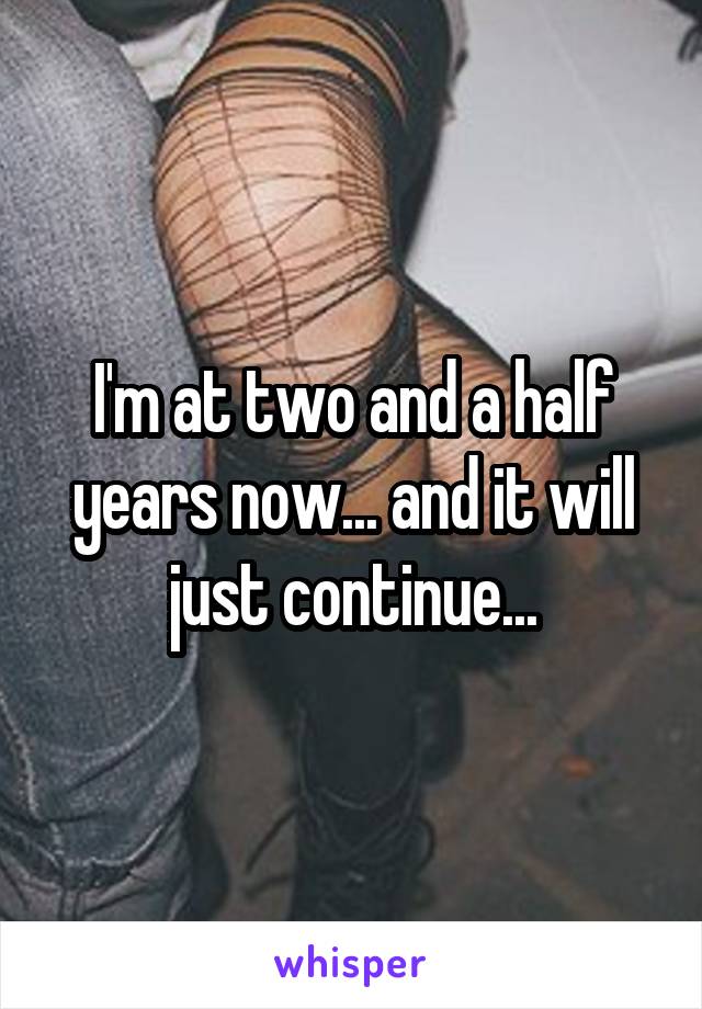 I'm at two and a half years now... and it will just continue...