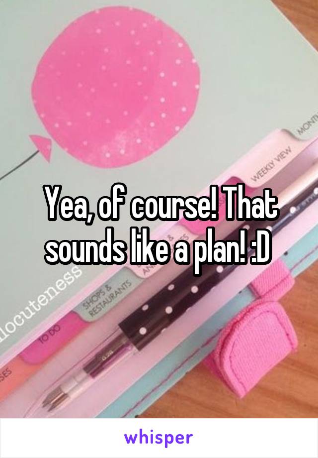 Yea, of course! That sounds like a plan! :D 