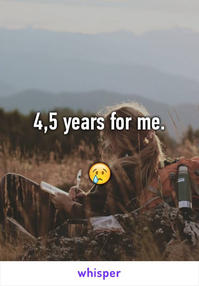 4,5 years for me.

😢