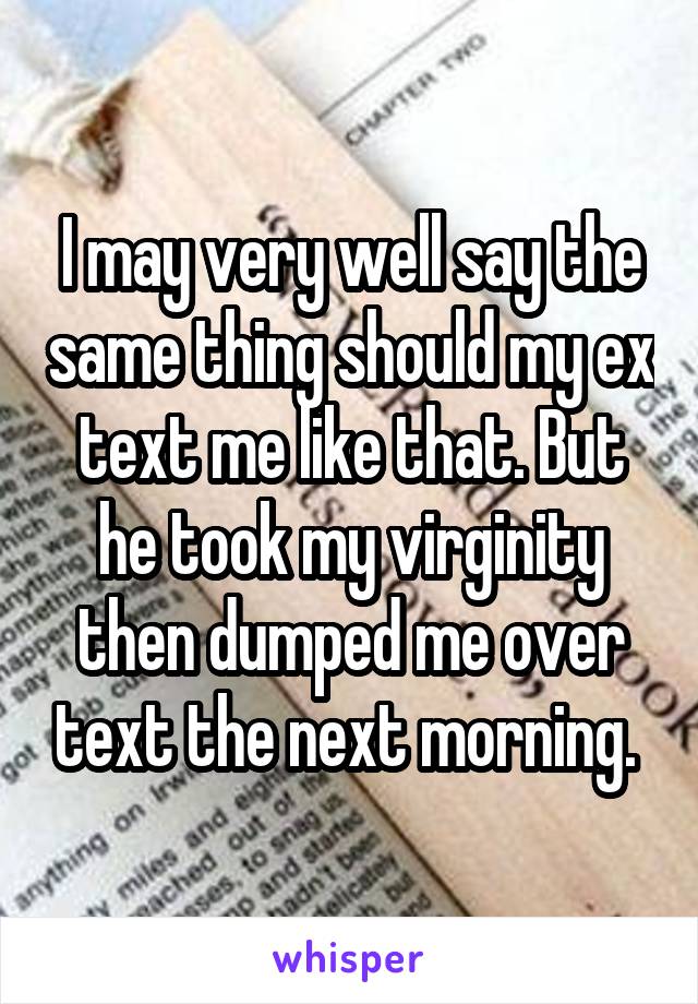 I may very well say the same thing should my ex text me like that. But he took my virginity then dumped me over text the next morning. 