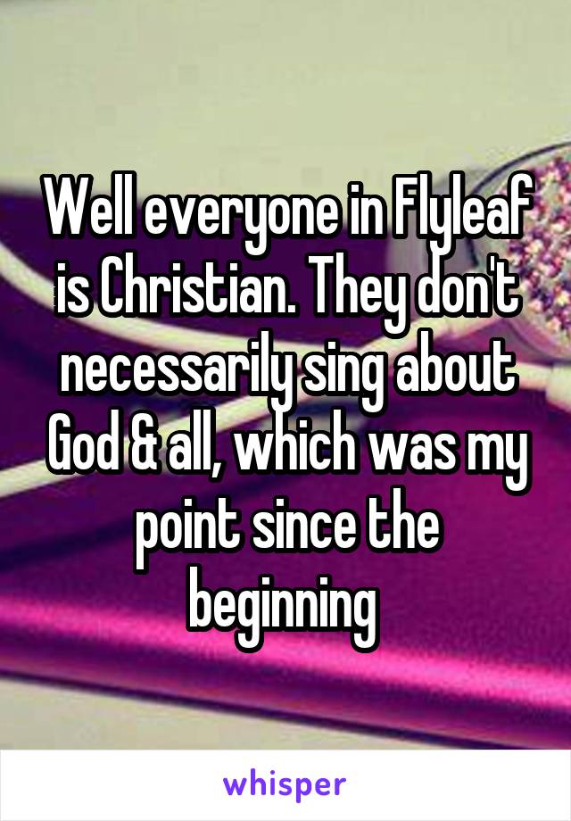 Well everyone in Flyleaf is Christian. They don't necessarily sing about God & all, which was my point since the beginning 