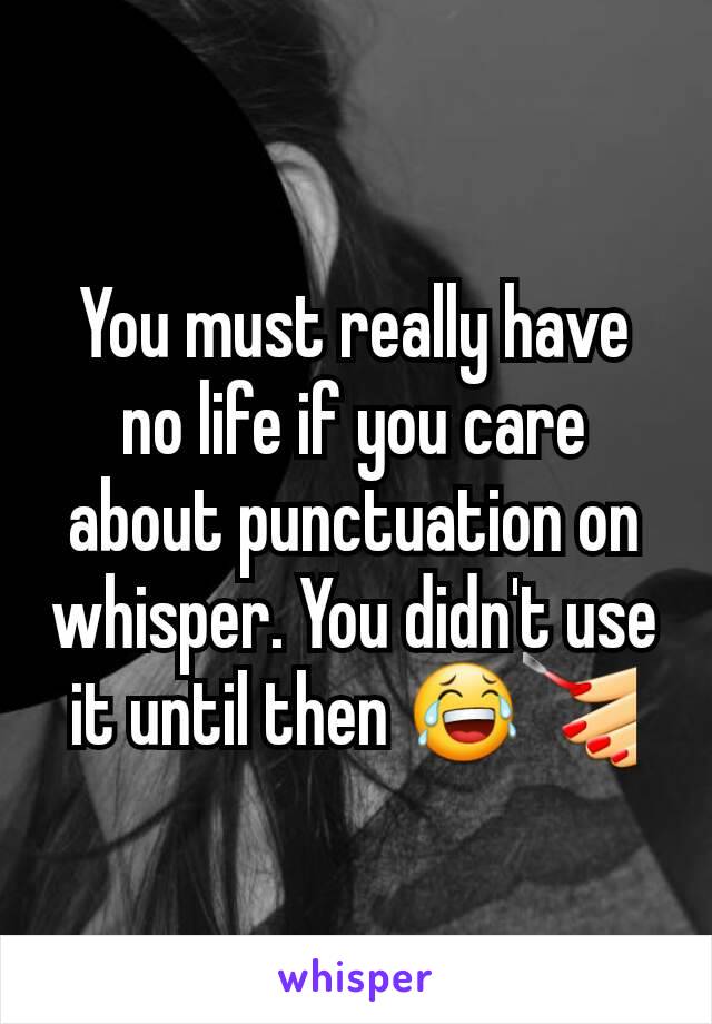 You must really have no life if you care about punctuation on whisper. You didn't use it until then 😂💅