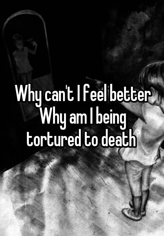 why-can-t-i-feel-better-why-am-i-being-tortured-to-death