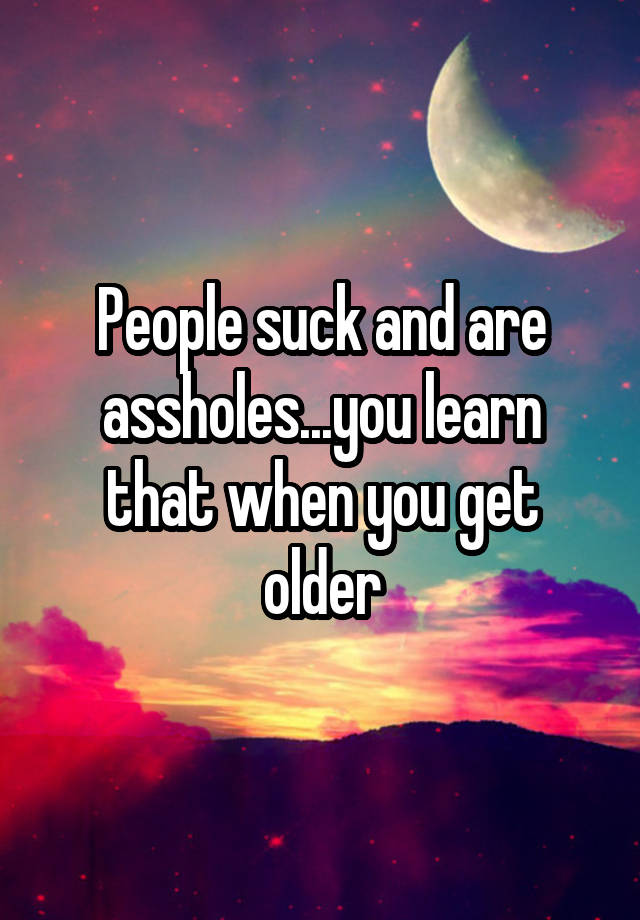 people-suck-and-are-assholes-you-learn-that-when-you-get-older