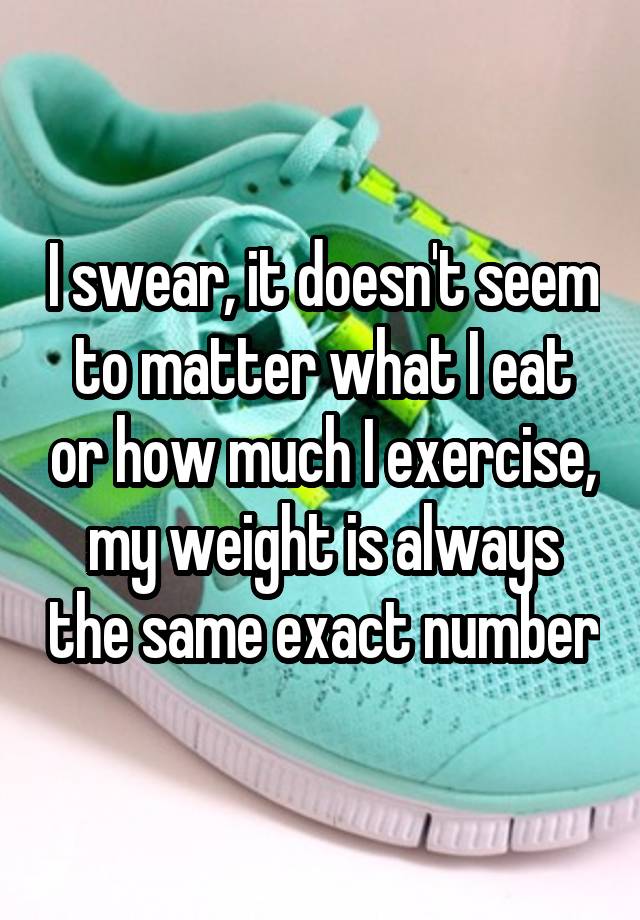 i-swear-it-doesn-t-seem-to-matter-what-i-eat-or-how-much-i-exercise-my-weight-is-always-the